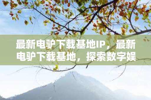 最新电驴下载基地IP,最新电驴下载基地,探索数字娱乐的新边疆 最新电驴下载基地IP,最新电驴下载基地,探索数字娱乐的新边疆