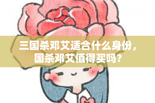 三国杀邓艾适合什么身份，国杀邓艾值得买吗？