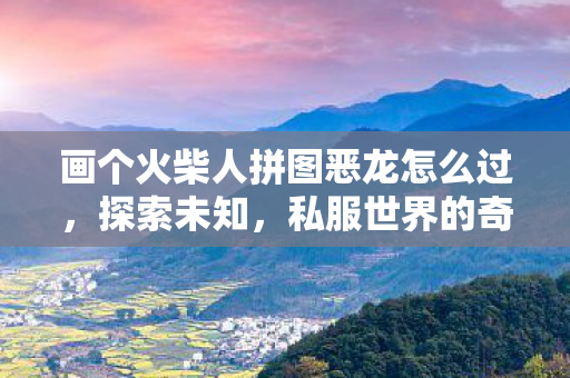画个火柴人拼图恶龙怎么过,探索未知,私服世界的奇妙之旅 画个火柴人拼图恶龙怎么过,探索未知,私服世界的奇妙之旅