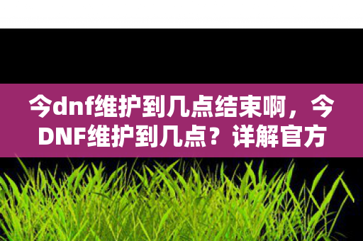 今dnf维护到几点结束啊,今DNF维护到几点?详解官方维护时间公告 今dnf维护到几点结束啊,今DNF维护到几点?详解官方维护时间公告