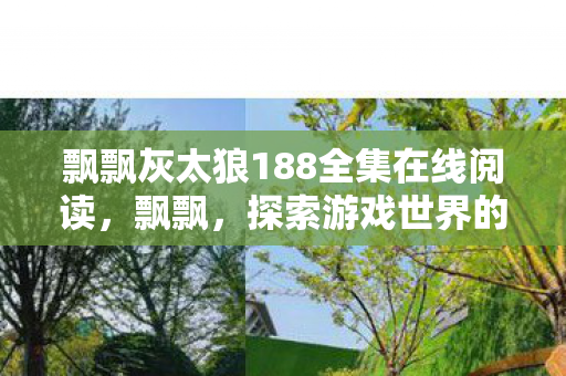 飘飘灰太狼188全集在线阅读,飘飘,探索游戏世界的多元体验 飘飘灰太狼188全集在线阅读,飘飘,探索游戏世界的多元体验