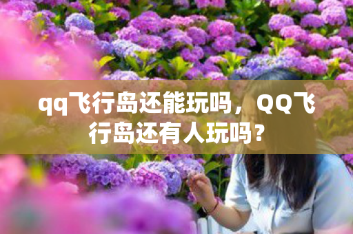 qq飞行岛还能玩吗,QQ飞行岛还有人玩吗? qq飞行岛还能玩吗,QQ飞行岛还有人玩吗?