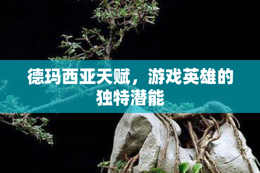 德玛西亚天赋,游戏英雄的独特潜能 德玛西亚天赋,游戏英雄的独特潜能