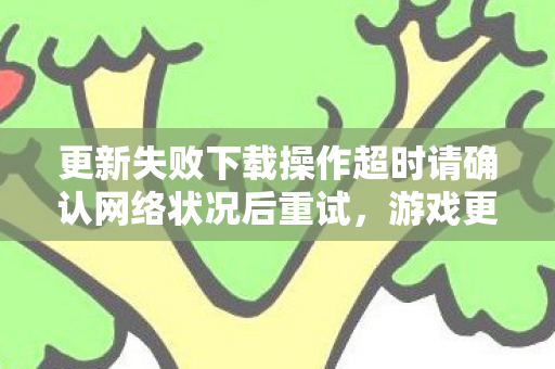 更新失败下载操作超时请确认网络状况后重试,游戏更新与版本差异,探索游戏世界的不同面貌 更新失败下载操作超时请确认网络状况后重试,游戏更新与版本差异,探索游戏世界的不同面貌