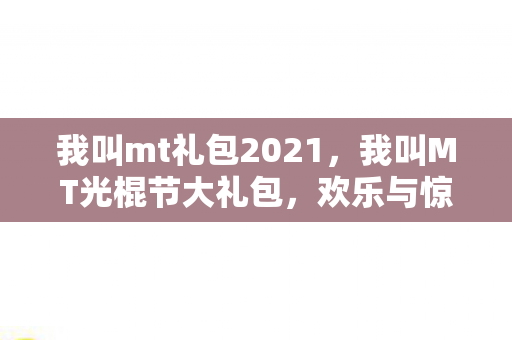 我叫mt礼包2021,我叫MT光棍节大礼包,欢乐与惊喜的独家放送 我叫mt礼包2021,我叫MT光棍节大礼包,欢乐与惊喜的独家放送