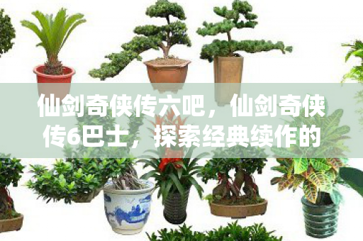 仙剑奇侠传六吧,仙剑奇侠传6巴士,探索经典续作的全新旅程 仙剑奇侠传六吧,仙剑奇侠传6巴士,探索经典续作的全新旅程