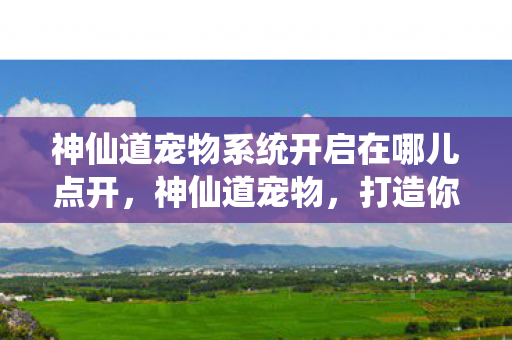 神仙道宠物系统开启在哪儿点开,神仙道宠物,打造你的专属战斗伙伴 神仙道宠物系统开启在哪儿点开,神仙道宠物,打造你的专属战斗伙伴