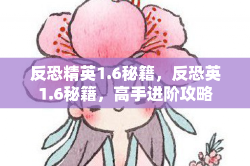 反恐精英1.6秘籍，反恐英1.6秘籍，高手进阶攻略
