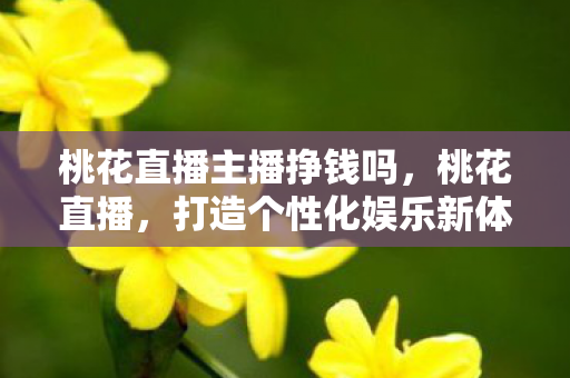 桃花直播主播挣钱吗,桃花直播,打造个性化娱乐新体验 桃花直播主播挣钱吗,桃花直播,打造个性化娱乐新体验