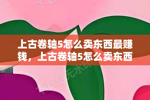 上古卷轴5怎么卖东西最赚钱,上古卷轴5怎么卖东西 上古卷轴5怎么卖东西最赚钱,上古卷轴5怎么卖东西
