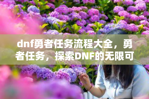 dnf勇者任务流程大全,勇者任务,探索DNF的无限可能 dnf勇者任务流程大全,勇者任务,探索DNF的无限可能