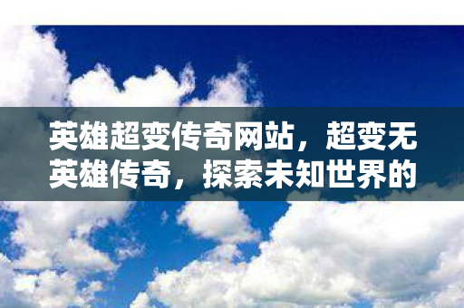 英雄超变传奇网站,超变无英雄传奇,探索未知世界的奇幻之旅 英雄超变传奇网站,超变无英雄传奇,探索未知世界的奇幻之旅