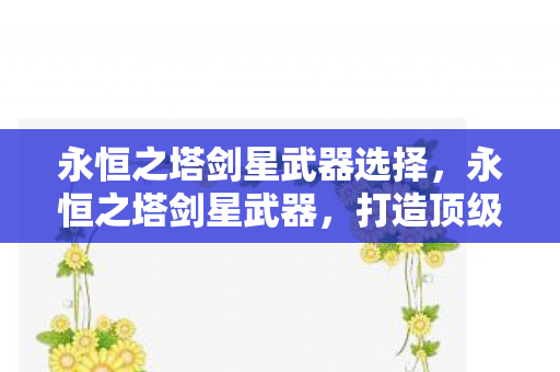 永恒之塔剑星武器选择，永恒之塔剑星武器，打造顶级战斗力的必备利器