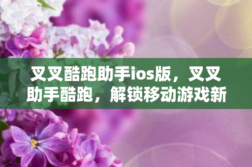 叉叉酷跑助手ios版,叉叉助手酷跑,解锁移动游戏新体验 叉叉酷跑助手ios版,叉叉助手酷跑,解锁移动游戏新体验