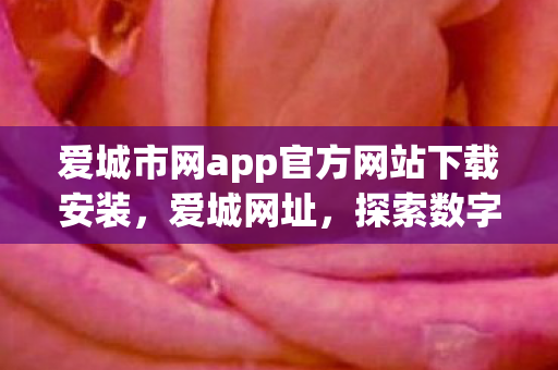 爱城市网app官方网站下载安装,爱城网址,探索数字时代的城市新风貌 爱城市网app官方网站下载安装,爱城网址,探索数字时代的城市新风貌