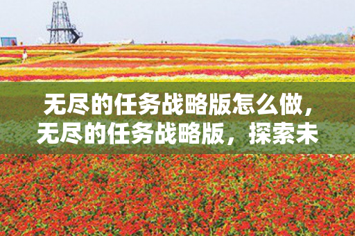 无尽的任务战略版怎么做,无尽的任务战略版,探索未知世界的奇幻之旅 无尽的任务战略版怎么做,无尽的任务战略版,探索未知世界的奇幻之旅