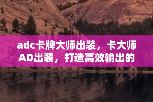 adc卡牌大师出装,卡大师AD出装,打造高效输出的关键装备选择 adc卡牌大师出装,卡大师AD出装,打造高效输出的关键装备选择