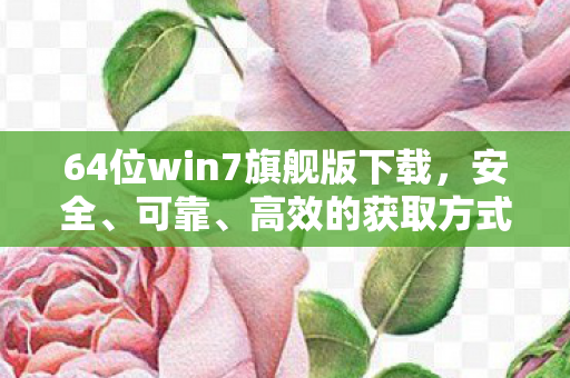 64位win7旗舰版下载,安全、可靠、高效的获取方式 64位win7旗舰版下载,安全、可靠、高效的获取方式