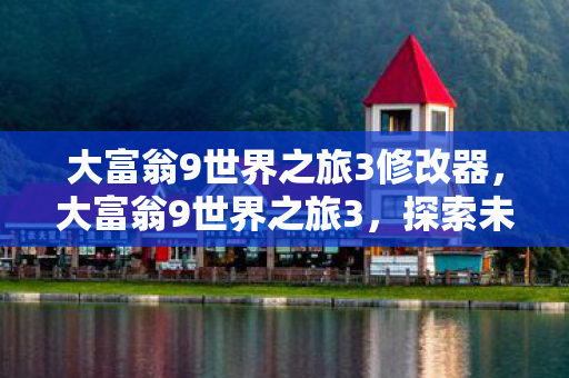 大富翁9世界之旅3修改器，大富翁9世界之旅3，探索未知，挑战自我
