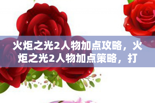 火炬之光2人物加点攻略,火炬之光2人物加点策略,打造最强战斗角色 火炬之光2人物加点攻略,火炬之光2人物加点策略,打造最强战斗角色