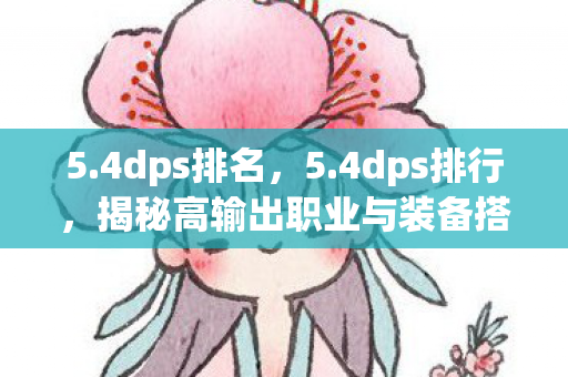 5.4dps排名,5.4dps排行,揭秘高输出职业与装备搭配 5.4dps排名,5.4dps排行,揭秘高输出职业与装备搭配