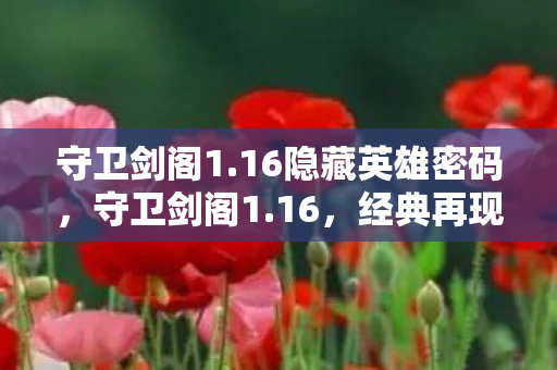 守卫剑阁1.16隐藏英雄密码，守卫剑阁1.16，经典再现，策略与激情的碰撞