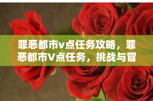 罪恶都市v点任务攻略,罪恶都市V点任务,挑战与冒险的交织 罪恶都市v点任务攻略,罪恶都市V点任务,挑战与冒险的交织