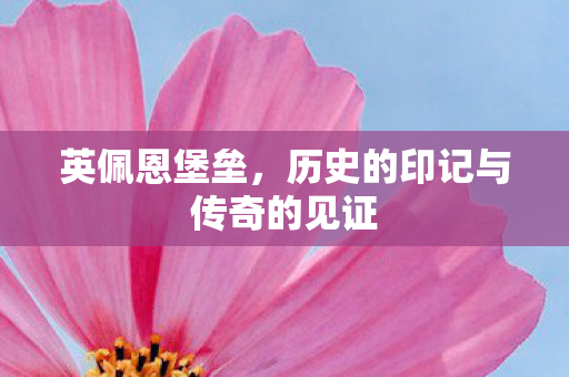 英佩恩堡垒,历史的印记与传奇的见证 英佩恩堡垒,历史的印记与传奇的见证