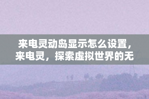 来电灵动岛显示怎么设置,来电灵,探索虚拟世界的无限可能 来电灵动岛显示怎么设置,来电灵,探索虚拟世界的无限可能