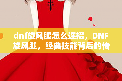 dnf旋风腿怎么连招，DNF旋风腿，经典技能背后的传承与创新