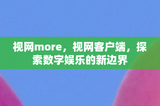 视网more，视网客户端，探索数字娱乐的新边界