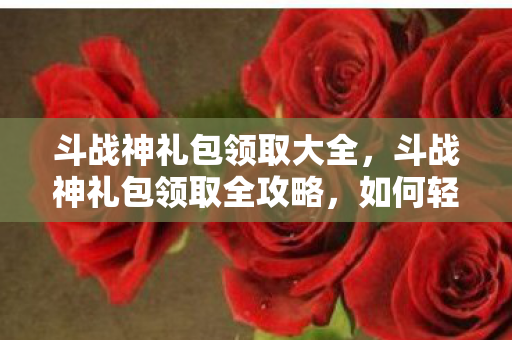 斗战神礼包领取大全,斗战神礼包领取全攻略,如何轻松获取丰厚奖励? 斗战神礼包领取大全,斗战神礼包领取全攻略,如何轻松获取丰厚奖励?