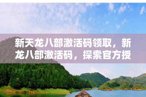 新天龙八部激活码领取,新龙八部激活码,探索官方授权的奇幻之旅 新天龙八部激活码领取,新龙八部激活码,探索官方授权的奇幻之旅