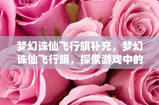 梦幻诛仙飞行旗补充，梦幻诛仙飞行旗，探索游戏中的奇妙之旅