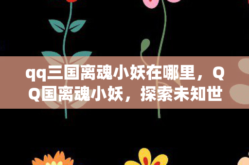 qq三国离魂小妖在哪里,QQ国离魂小妖,探索未知世界的奇妙旅程 qq三国离魂小妖在哪里,QQ国离魂小妖,探索未知世界的奇妙旅程