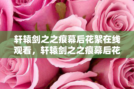 轩辕剑之之痕幕后花絮在线观看,轩辕剑之之痕幕后花絮 轩辕剑之之痕幕后花絮在线观看,轩辕剑之之痕幕后花絮