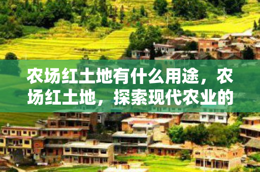 农场红土地有什么用途,农场红土地,探索现代农业的可持续发展之路 农场红土地有什么用途,农场红土地,探索现代农业的可持续发展之路