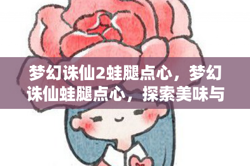 梦幻诛仙2蛙腿点心,梦幻诛仙蛙腿点心,探索美味与文化的奇妙融合 梦幻诛仙2蛙腿点心,梦幻诛仙蛙腿点心,探索美味与文化的奇妙融合