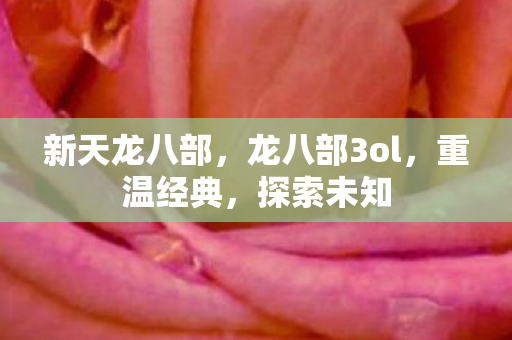 新天龙八部,龙八部3ol,重温经典,探索未知 新天龙八部,龙八部3ol,重温经典,探索未知