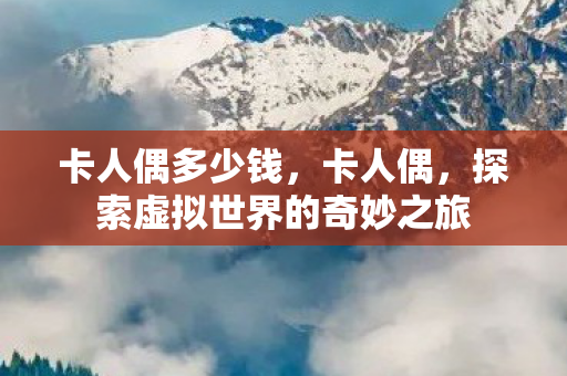 卡人偶多少钱，卡人偶，探索虚拟世界的奇妙之旅