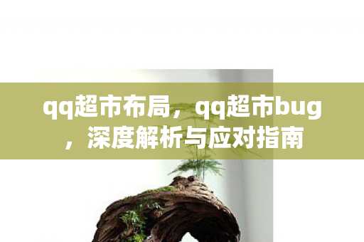 qq超市布局,qq超市bug,深度解析与应对指南 qq超市布局,qq超市bug,深度解析与应对指南