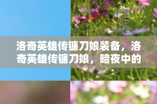 洛奇英雄传镰刀娘装备,洛奇英雄传镰刀娘,暗夜中的致命舞者 洛奇英雄传镰刀娘装备,洛奇英雄传镰刀娘,暗夜中的致命舞者