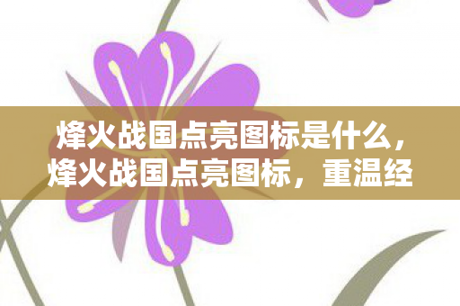 烽火战国点亮图标是什么,烽火战国点亮图标,重温经典,探索历史长河中的策略智慧 烽火战国点亮图标是什么,烽火战国点亮图标,重温经典,探索历史长河中的策略智慧
