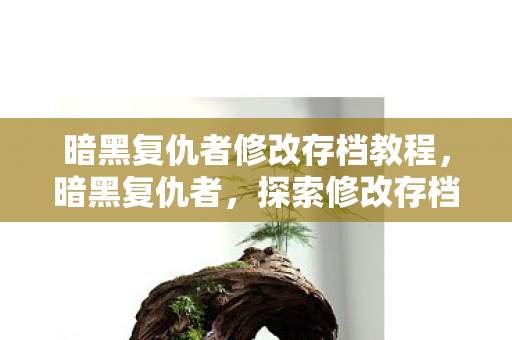 暗黑复仇者修改存档教程,暗黑复仇者,探索修改存档的无限可能 暗黑复仇者修改存档教程,暗黑复仇者,探索修改存档的无限可能