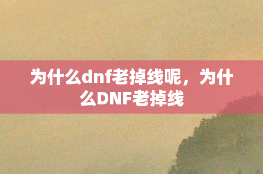 为什么dnf老掉线呢,为什么DNF老掉线 为什么dnf老掉线呢,为什么DNF老掉线