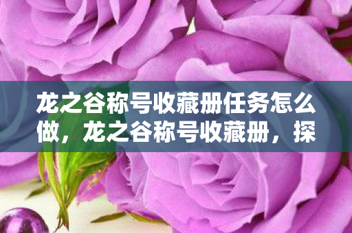 龙之谷称号收藏册任务怎么做,龙之谷称号收藏册,探索荣耀与传奇的印记 龙之谷称号收藏册任务怎么做,龙之谷称号收藏册,探索荣耀与传奇的印记