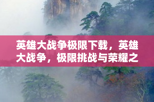 英雄大战争极限下载,英雄大战争,极限挑战与荣耀之路 英雄大战争极限下载,英雄大战争,极限挑战与荣耀之路