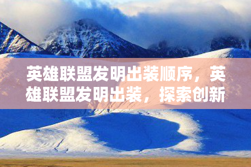 英雄联盟发明出装顺序，英雄联盟发明出装，探索创新之路