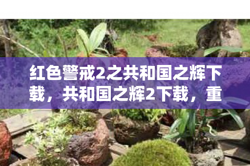 红色警戒2之共和国之辉下载,共和国之辉2下载,重温经典战役,畅享游戏乐趣 红色警戒2之共和国之辉下载,共和国之辉2下载,重温经典战役,畅享游戏乐趣