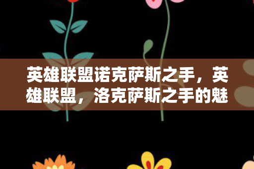英雄联盟诺克萨斯之手,英雄联盟,洛克萨斯之手的魅力与挑战 英雄联盟诺克萨斯之手,英雄联盟,洛克萨斯之手的魅力与挑战